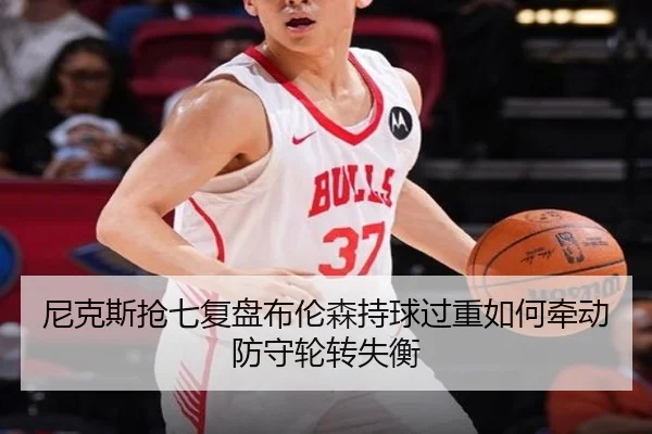 尼克斯抢七复盘布伦森持球过重如何牵动防守轮转失衡